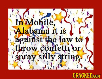 In Mobile, Alabama IT is against the law to throw confetti or spray silly string CRACKED COM 