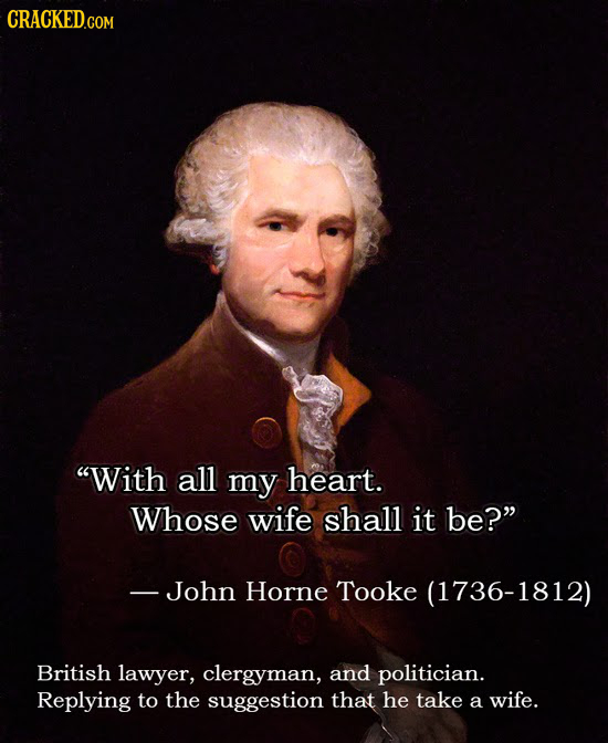 CRACKEDc With all my heart. Whose wife shall it be? - John Horne Tooke (1736-1812) British lawyer, clergyman, and politician. Replying to the sugges
