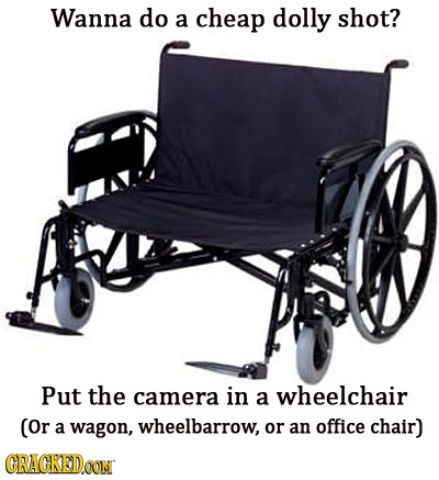 Wanna do a cheap dolly shot? Put the camera in wheelchair a (or a wagon, wheelbarrow, or an office chair) CRACKEDOON