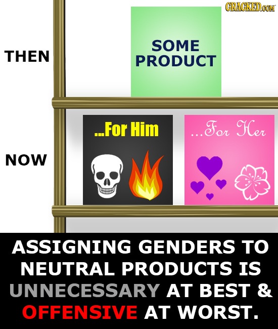 CRAGKEDCON SOME THEN PRODUCT ...For Him ...For Her NOW ASSIGNING GENDERS TO NEUTRAL PRODUCTS IS UNNECESSARY AT BEST & OFFENSIVE AT WORST.