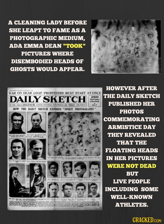 A CLEANING LADY BEFORE SHE LEAPT TO FAME AS A PHOTOGRAPHICI MEDIUM, ADA EMMA DEAN TOOK PICTURES WHERE DISEMBODIED HEADS OF GHOSTS WOULD APPEAR. HOWE