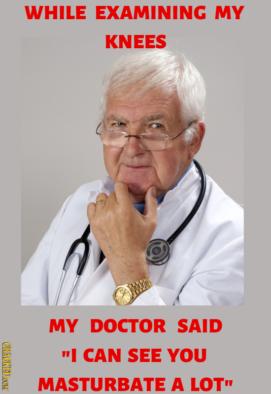 WHILE EXAMINING MY KNEES MY DOCTOR SAID CRACKEDOON I CAN SEE YOU MASTURBATE A LOT 