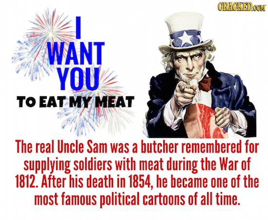 CRACKEDOON I WANT YOU TO EAT MY MEAT The real Uncle Sam was a butcher remembered for supplying soldiers with meat during the War of 1812. After his de