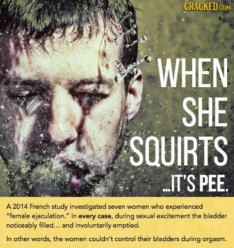 CRACKEDC COM WHEN SHE SQUIRTS ..IT'S PEE. A 2014 French study investigated seven women who experienced female ejaculation. In every case, during sex