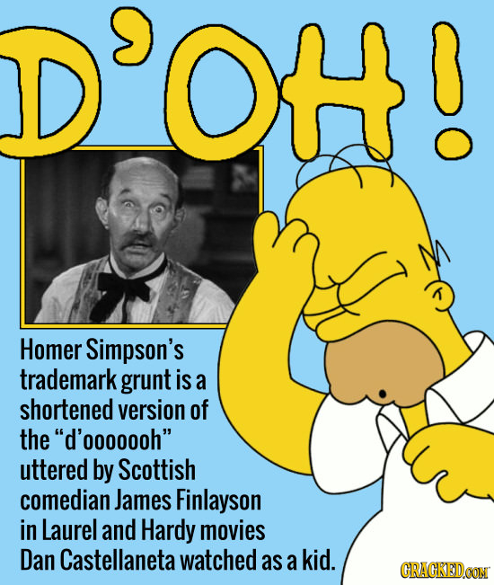 OH Homer Simpson's trademark grunt is a shortened version of the d'ooooooh uttered by Scottish comedian James Finlayson in Laurel and Hardy movies D