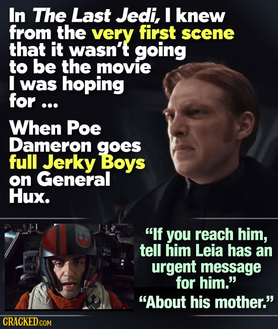 In The Last Jedi, I knew from the very first scene that it wasn't going to be the movie I was hoping for ... When Poe Dameron goes full Jerky Boys on