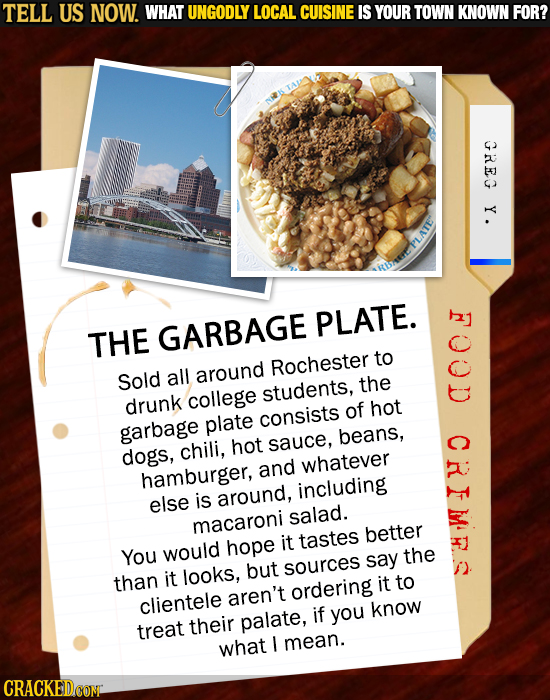 TELL US NOW. WHAT UNGODLY LOCAL CUISINE IS YOUR TOWN KNOWN FOR? GREG Y . PLATE. THE GARBAGE to Rochester Sold all around students, the drunk college o