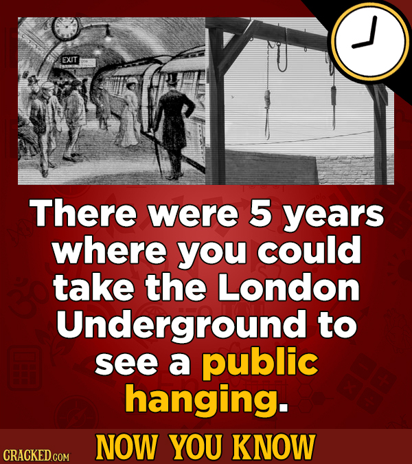 EXIT There were 5 years where you could take the London Underground to see a public hanging. NOW YOU KNOW CRACKED COM