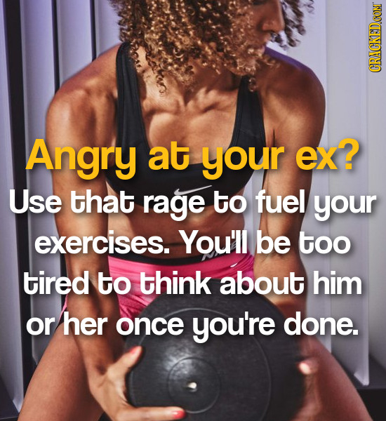 CRACKEDCON Angry at your ex? Use that rage to fuel your exercises. You'll be too tired to think about him or her once you're done.