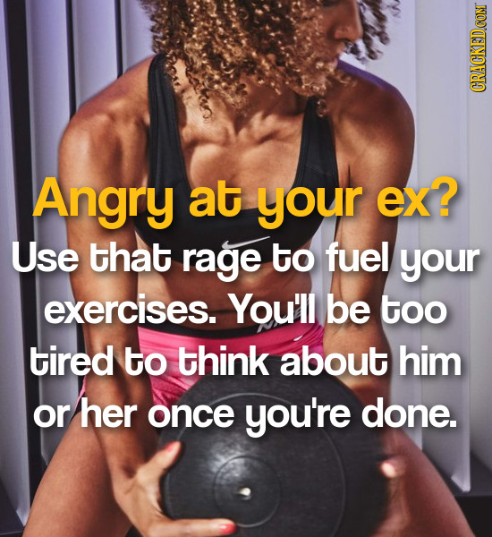 CRACKEDCON Angry at your ex? Use that rage to fuel your exercises. You'll be too tired to think about him or her once you're done. 