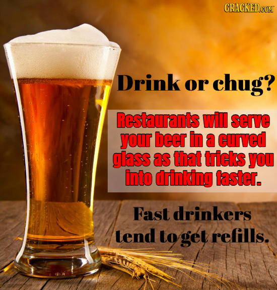 Drink or chug? Restaurants will serve your beer in a curved glass as that tricks you into drinking faster. Fast drinkers tend to get reflls.