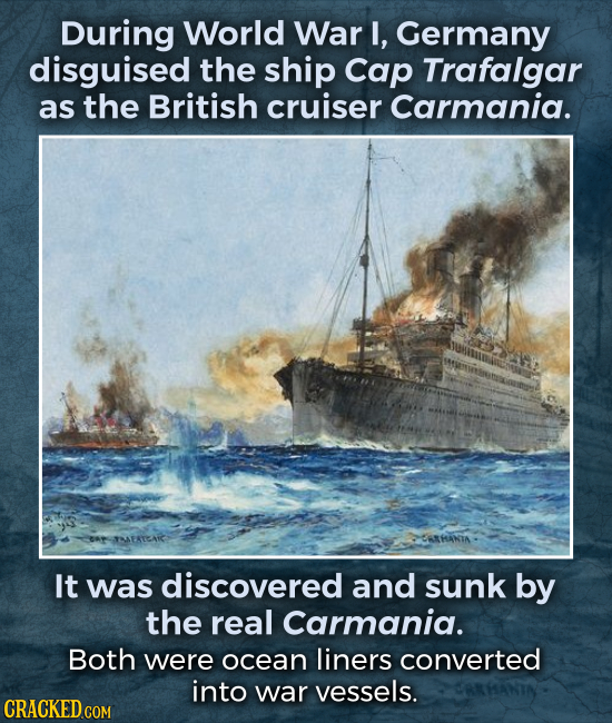 During World War I, Germany disguised the ship Cap Trafalgar as the British cruiser Carmania. It was discovered and sunk by the real Carmania. Both we