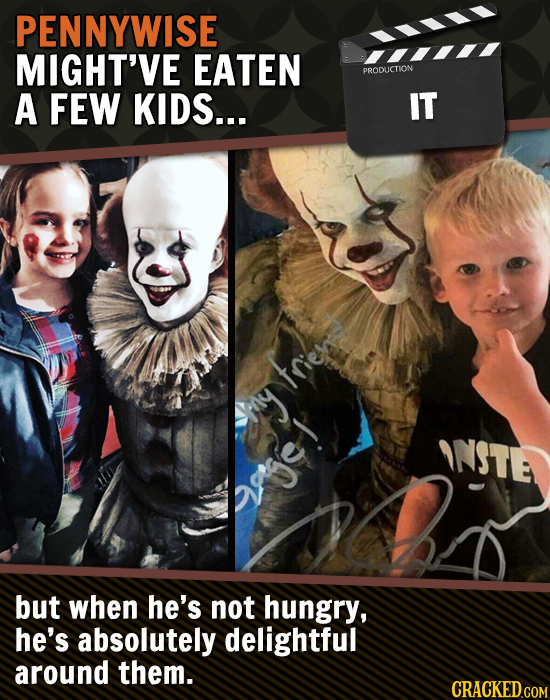 PENNYWISE MIGHT'VE EATEN PRODLCTION A FEW KIDS... IT trie hhs ANSTE Qgose! but when he's not hungry, he's absolutely delightful around them. CRACKEDGO