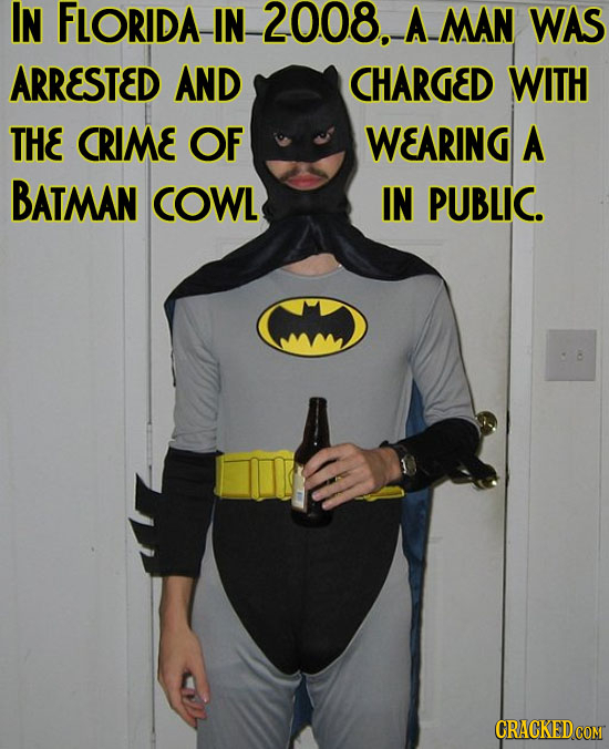 IN FLORIDA IN 2008. A MAN WAS ARRESTED AND CHARGED WITH THE CRIME OF WEARING A BATMAN COWL IN PUBLIC. CRACKED COM