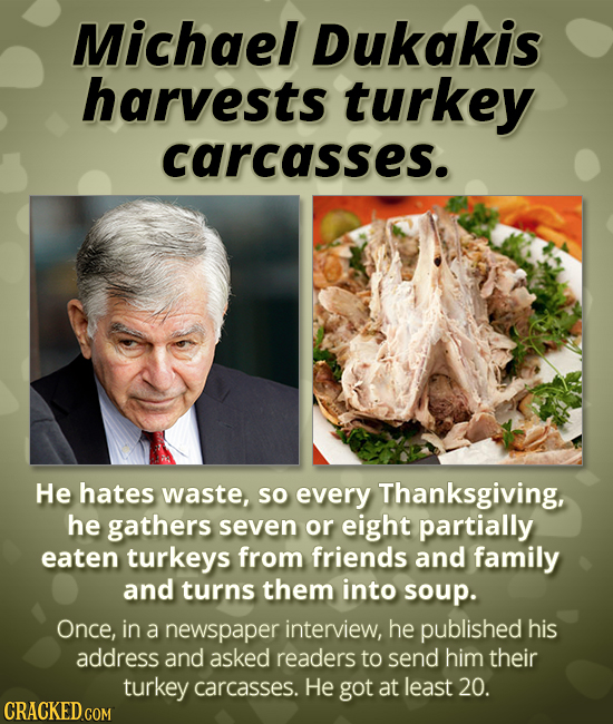 Michael Dukakis harvests turkey carcasses. He hates waste, so every Thanksgiving, he gathers seven or eight partially eaten turkeys from friends and f