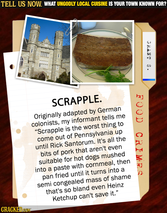 TELL US NOW. WHAT UNGODLY LOCAL CUISINE IS YOUR TOWN KNOWN FOR? GRANT S. SCRAPPLE. by German Originally adapted tells me my informant colonists, thing