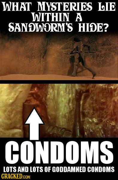 WHAT MIYSTERIES LIE WITHIN A SANDWORMI'S HIDE? CONDOMS LOTS AND LOTS OF GODDAMNED CONDOMS