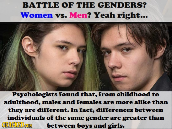 BATTLE OF THE GENDERS? Women VS. Men? Yeah right... Psychologists found that, from childhood to adulthood, males and females are more alike than they