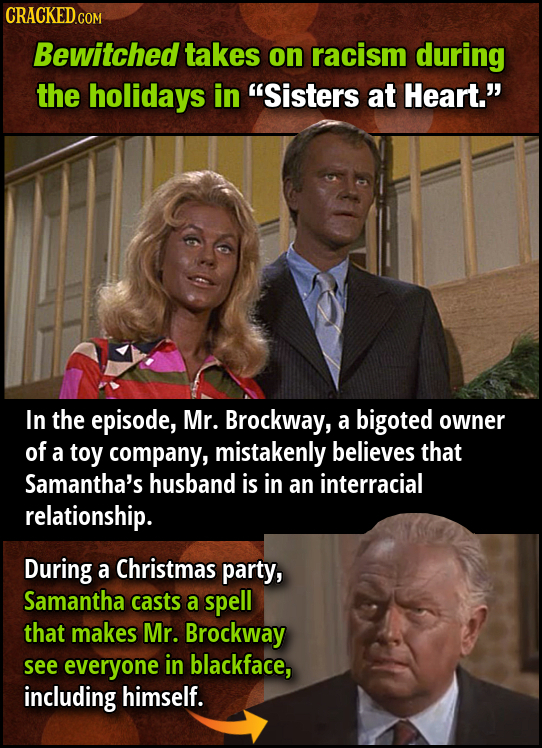 Bewitched takes on racism during the holidays in Sisters at Heart. In the episode, Mr. Brockway, a bigoted owner of a toy company, mistakenly believ