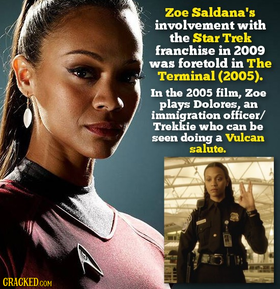 Zoe Saldana's involvement with the Star Trek franchise in 2009 was foretold in The Terminal (2005). In the 2005 film, Zoe plays Dolores, an immigration officer/Trekkie who can be seen doing a Vulcan salute.