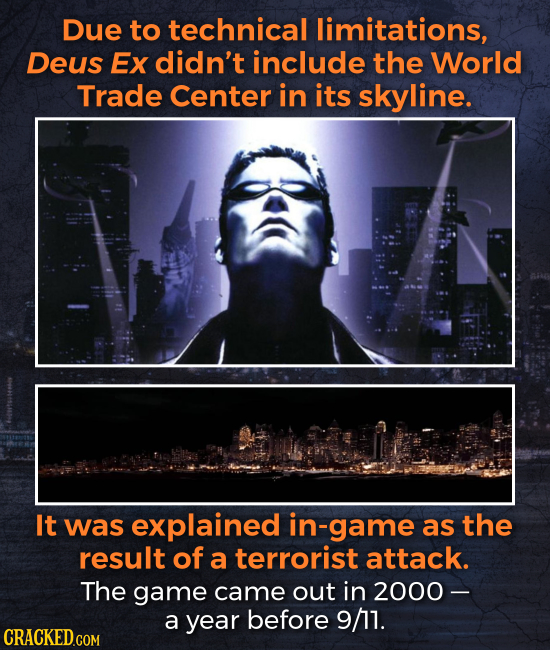 Due to technical limitations, Deus Ex didn't include the World Trade Center in its skyline. It was explained in-game as the result of a terrorist atta