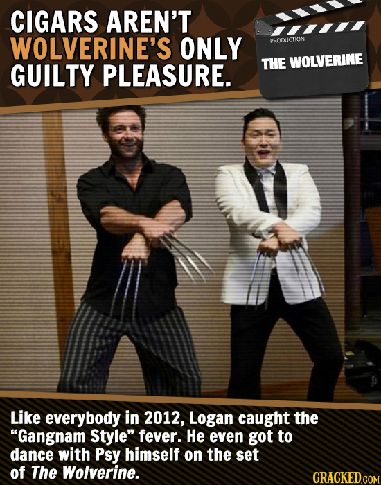 CIGARS AREN'T WOLVERINE'S ONLY PRODLICTION GUILTY PLEASURE. THE WOLVERINE Like everybody in 2012, Logan caught the Gangnam Style fever. He even got