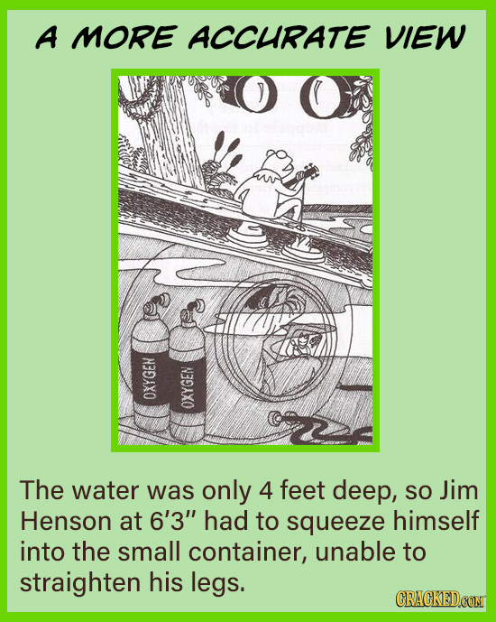 A MORE ACCURATE VIEW OXYGEH OXYGEN The water was only 4 feet deep, SO Jim Henson at 6'3 had to squeeze himself into the small container, unable to st