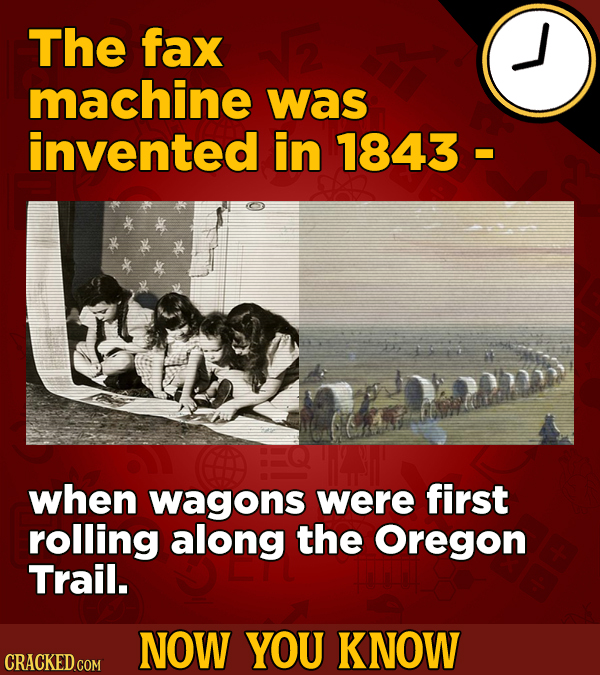 The fax machine was invented in 1843 De when wagons were first rolling along the Oregon Trail. NOW YOU KNOW CRACKED COM