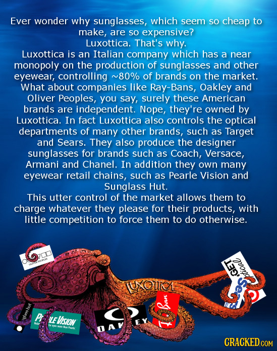 Ever wonder why sunglasses, which seem SO cheap to make, are SO expensive? Luxottica. That's why. Luxottica is an Italian company which has a near mon
