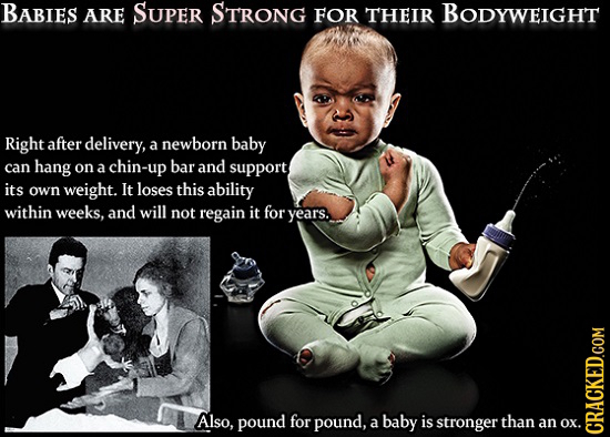 BABIES ARE SUPER STRONG FOR THEIR BODYWEIGHT Right after delivery, a newborn baby can hang bar on a chin- and support its own weight. It loses this ab