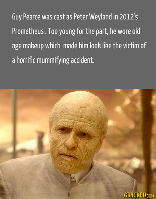 Guy Pearce was cast as Peter Weyland in 2012's Prometheus. Too young for the part, he wore old age makeup which made him look like the victim of a hor