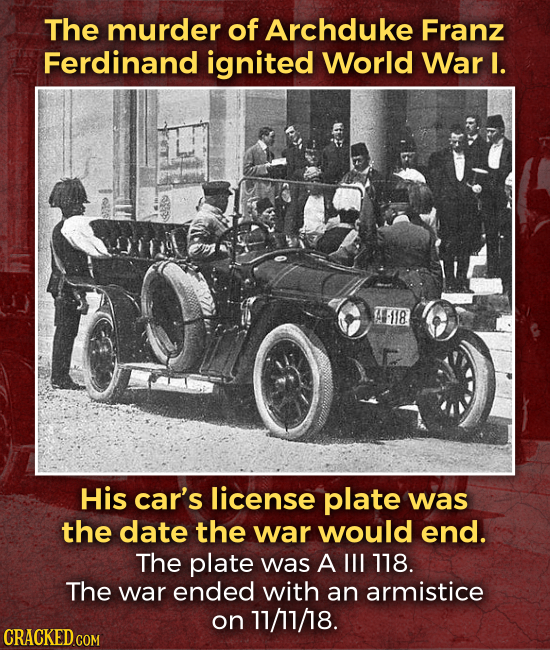 The murder of Archduke Franz Ferdinand ignited World War I. A-1I8 His car's license plate was the date the war would end. The plate was A Ill 178. The