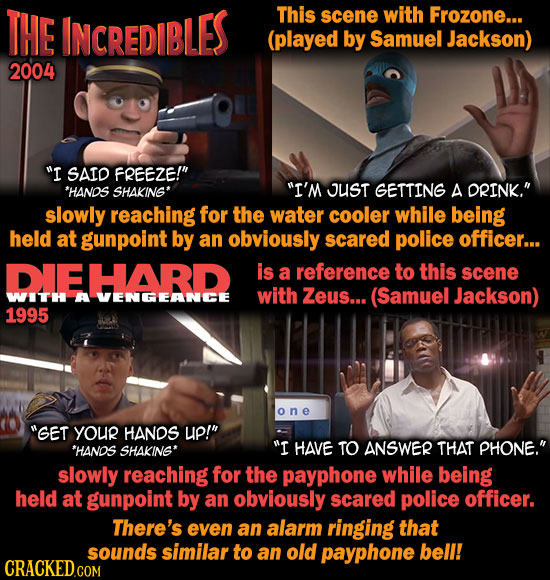 THE INCREDIBLES This scene with Frozone... (played by Samuel Jackson) 2004 I SAID FREEZE! 'HANOS SHAKING* I'M OUST GETTING A DRINK. slowly reachin