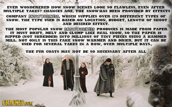 EVER WONDERERED OW sNOW SCENES LOOK so FLAWLESS, EVEN AFTER MULTIPLE TAKES? CHANCES ARE, THE SNOW HAS BEEN PROVIDED BY EFFECTS COMPANY SNOWBUSINESS. W