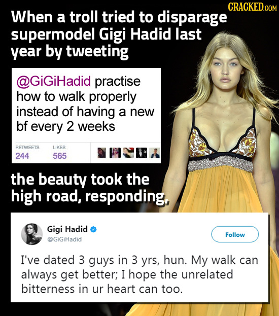 CRACKED.COM When a troll tried to disparage supermodel Gigi Hadid last year by tweeting @GiGiHadid practise how to walk properly instead of having a n