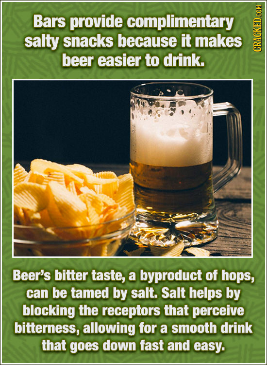 Bars provide complimentary salty snacks because it makes beer easier to drink. CRAun Beer's bitter taste, a byproduct of hops, can be tamed by salt. S