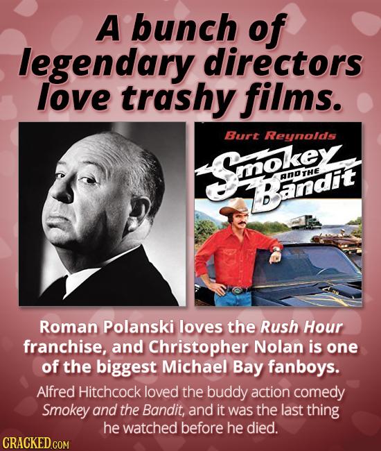 A bunch of legendary directors love trashy films. Burt Reynolds Solo ANDTHE Bandit Roman Polanski loves the Rush Hour franchise, and Christopher Nolan
