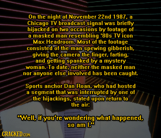 On the night of November 22nd 1987, a Chicago TY broadcast signal was briefly hijacked on two occasions by footage of a masked man resembling '80s TV