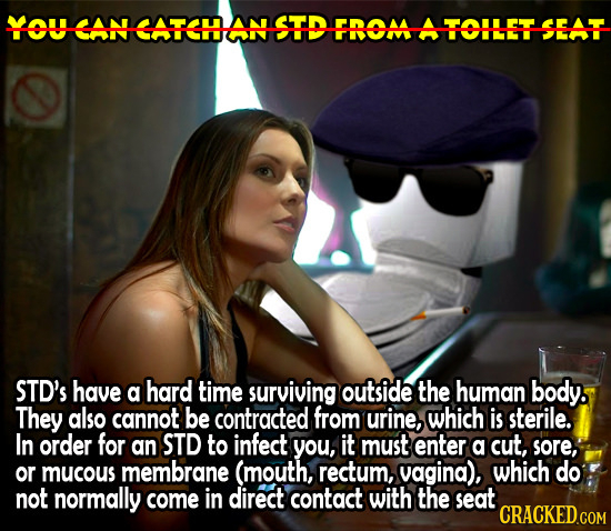 YOU CAN CATCHAN STD FBOM A TOILET SEAT STD'S have a hard time surviving outside the human body. They also cannot be contracted from urine, which is st