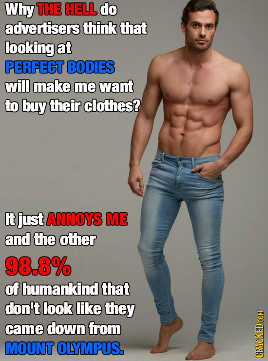 Why THE HELL do advertisers think that looking at PERFECT BODIES will make me want to buy their clothes? It just ANNOYS ME and the other 98.8% of huma