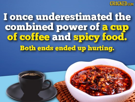 CRACKED C COM I once underestimated the combined power of a cup of coffee and spicy food. Both ends ended up hurting.