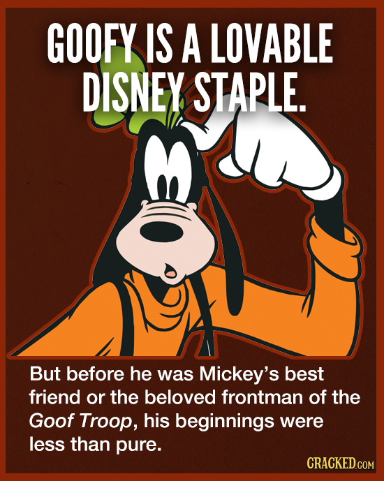 GOOFY IS A LOVABLE DISNEY STAPLE. But before he was Mickey's best friend or the beloved frontman of the Goof Troop, his beginnings were less than pure