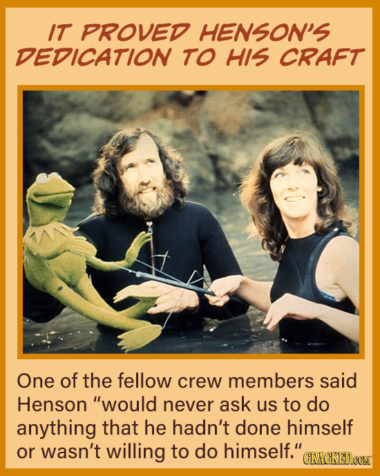 IT PROVED HENSON'S DEDICATION To HIS CRAFT One of the fellow crew members said Henson would never ask us to do anything that he hadn't done himself o