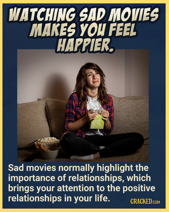 WATCHING SAD MOVIES MAKES yOu FEEL HAPPIER. Sad movies normally highlight the importance of relationships, which brings your attention to the positive