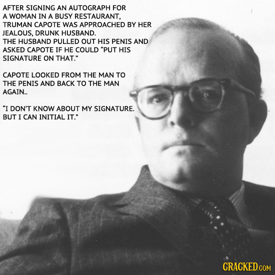 AFTER SIGNING AN AUTOGRAPH FOR A WOMAN IN A BUSY RESTAURANT, TRUMAN CAPOTE WAS APPROACHED BY HER JEALOUS. DRUNK HUSBAND. THE HUSBAND PULLED OUT HIS PE