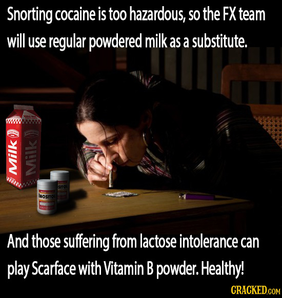 Snorting cocaine is too hazardous, SO the FX team will use regular powdered milk as a substitute. MiIk N SITOL INOSITO And those suffering from lactos