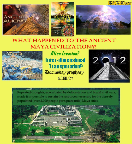 CRACKEDCON FRANK JOsEPH ANCIENT ATLANTIS ALIENS 2012 WHAT HAPPENED TO THE ANCIENT MAYACIVILIZATION? Alien Invasion? Inter-dimensional 201 2 Transporat