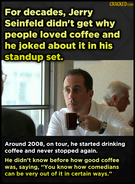 CRACKED c For decades, Jerry Seinfeld didn't get why people loved coffee and he joked about it in his standup set. Around 2008, on tour, he started dr