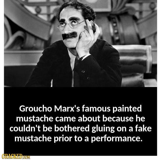 Groucho Marx's famous painted mustache came about because he couldn't be bothered gluing on a fake mustache prior to a performance. GRAGKEDOOS