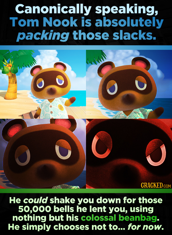 Canonically speaking, Tom Nook is absolutely packing those slacks. CRACKED c He could shake you down for those 000 bells he lent you, using nothing bu
